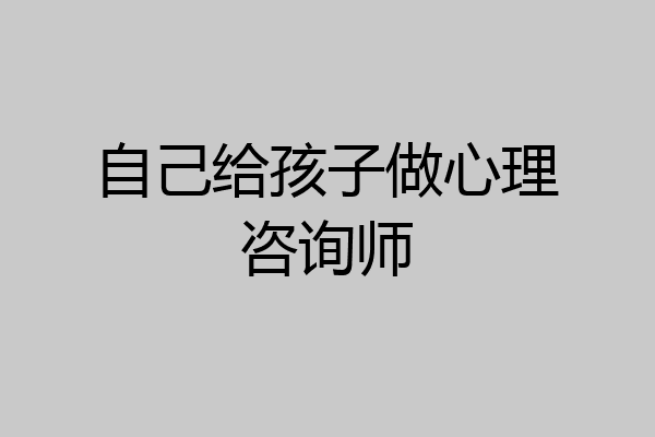 自己给孩子做心理咨询师