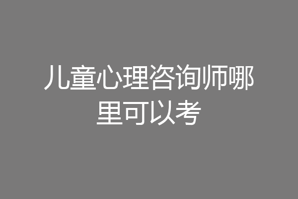儿童心理咨询师哪里可以考
