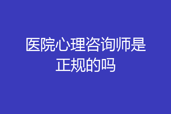 医院心理咨询师是正规的吗