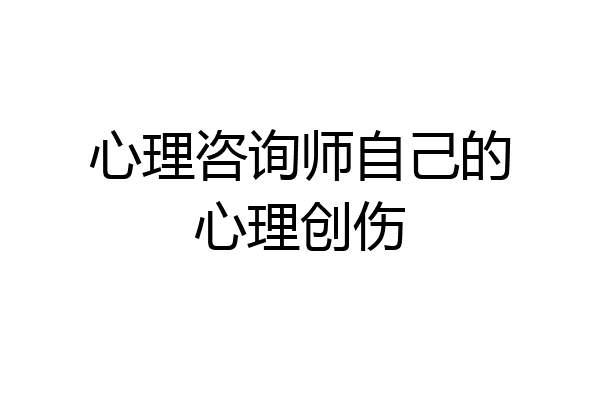 心理咨询师自己的心理创伤