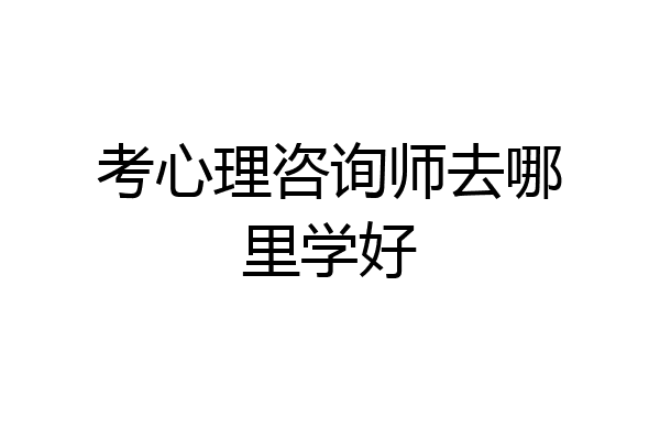 考心理咨询师去哪里学好