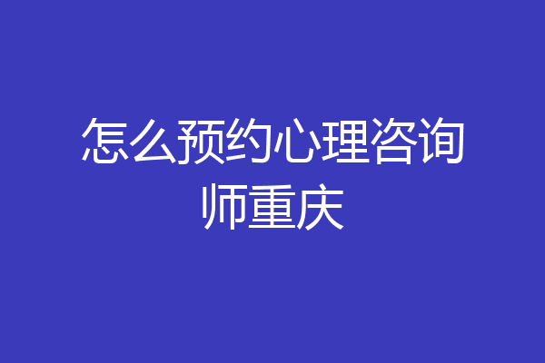 怎么预约心理咨询师重庆