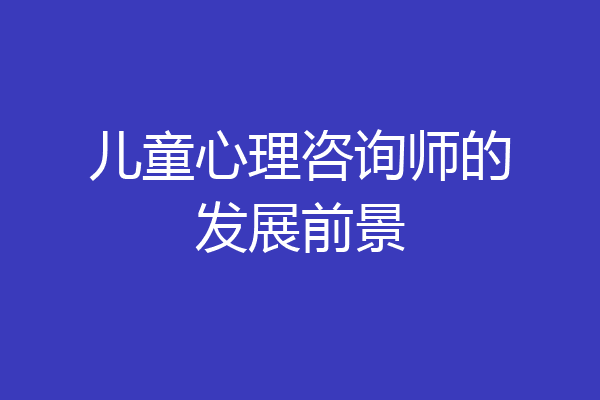 儿童心理咨询师的发展前景