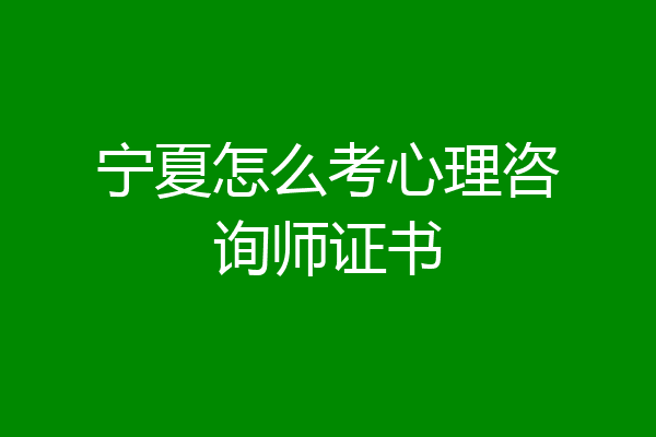 宁夏怎么考心理咨询师证书