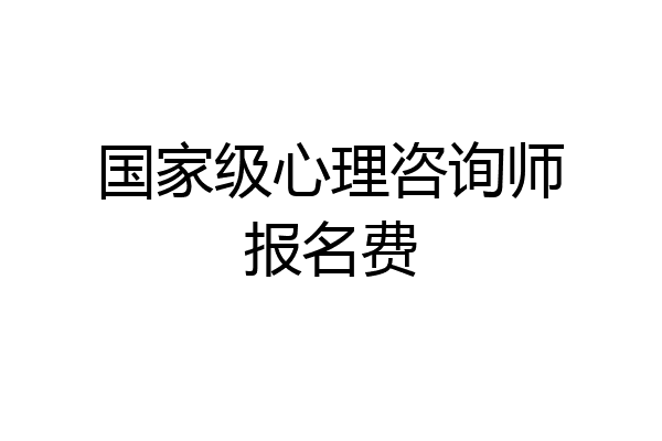 国家级心理咨询师报名费