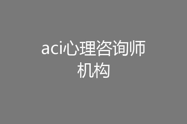 aci心理咨询师机构