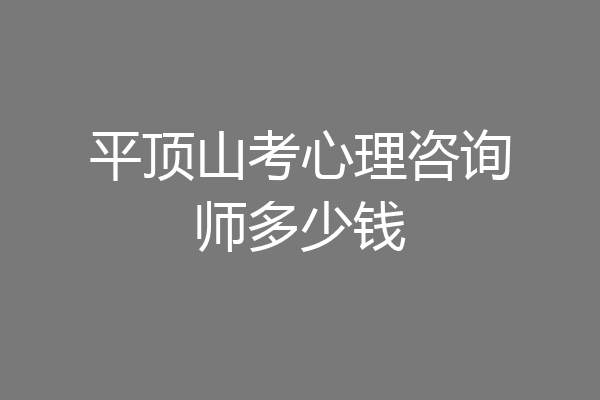 平顶山考心理咨询师多少钱