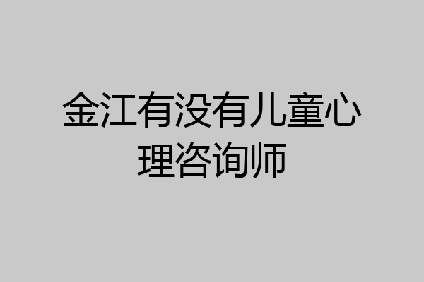 金江有没有儿童心理咨询师