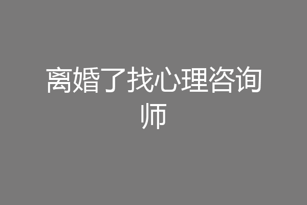 离婚了找心理咨询师