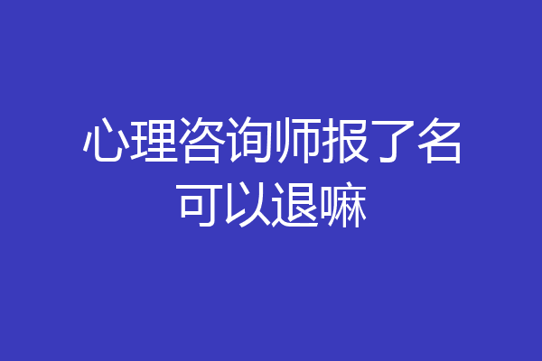 心理咨询师报了名可以退嘛