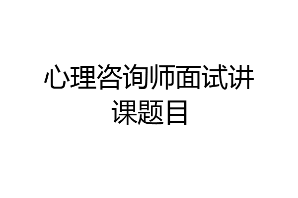 心理咨询师面试讲课题目