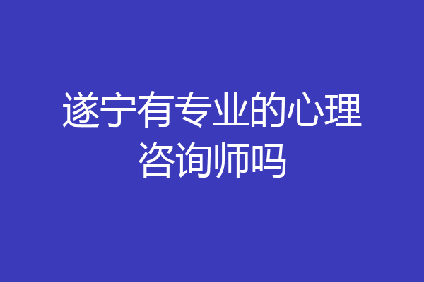 遂宁有专业的心理咨询师吗