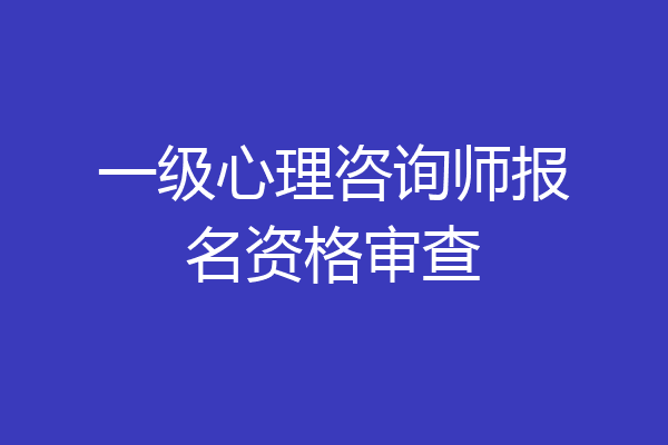 一级心理咨询师报名资格审查