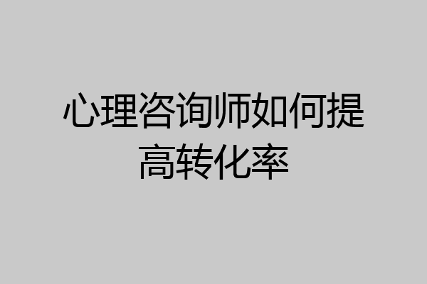 心理咨询师如何提高转化率