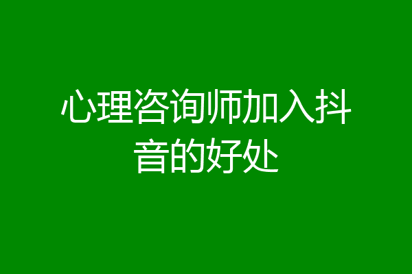 心理咨询师加入抖音的好处