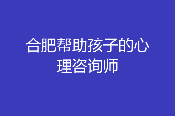 合肥帮助孩子的心理咨询师