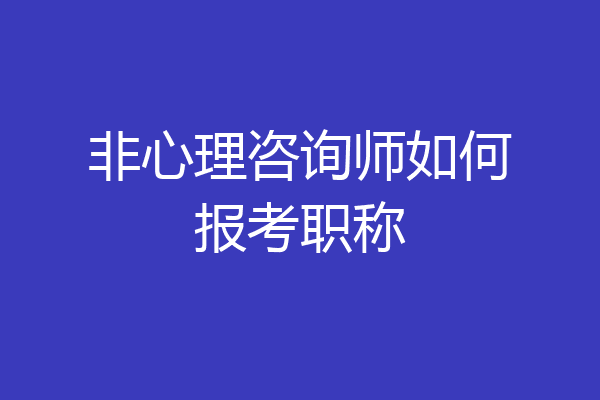 非心理咨询师如何报考职称