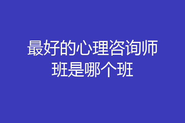 最好的心理咨询师班是哪个班