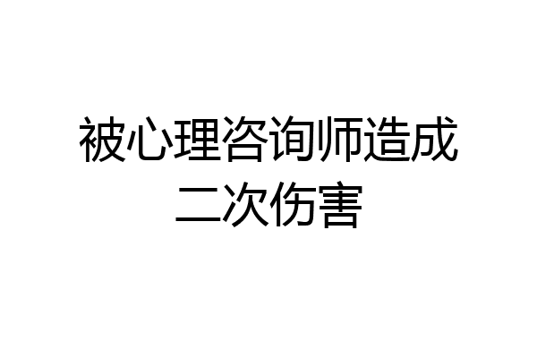 被心理咨询师造成二次伤害