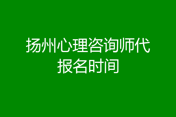 扬州心理咨询师代报名时间