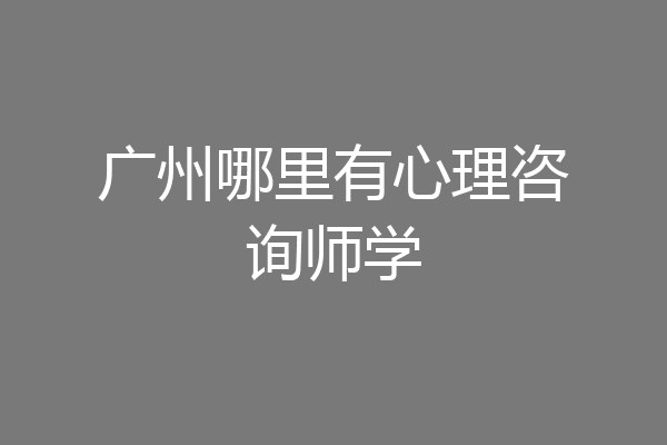 广州哪里有心理咨询师学