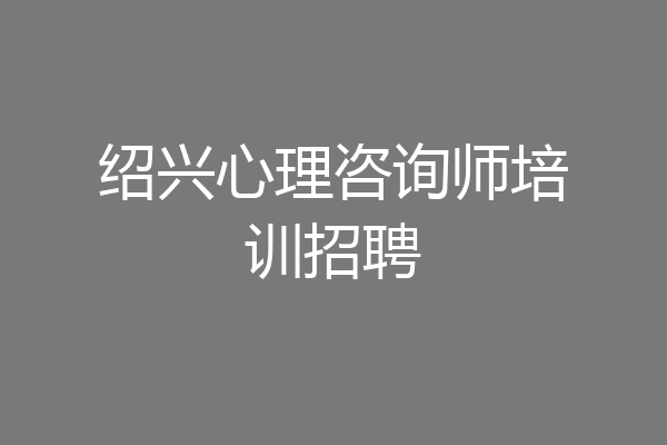 绍兴心理咨询师培训招聘