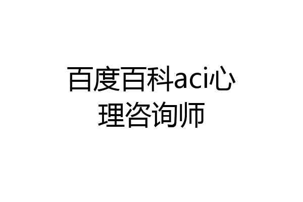 百度百科aci心理咨询师