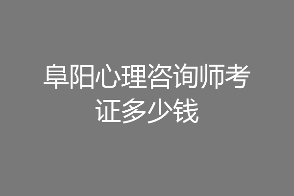 阜阳心理咨询师考证多少钱