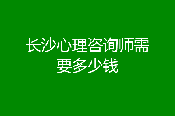 长沙心理咨询师需要多少钱