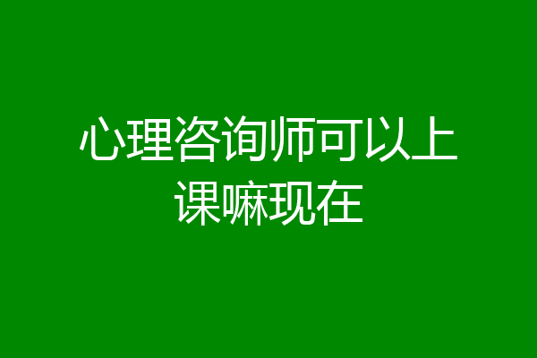 心理咨询师可以上课嘛现在