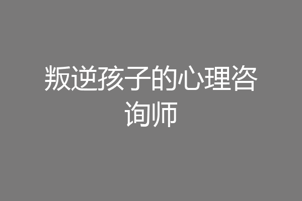 叛逆孩子的心理咨询师