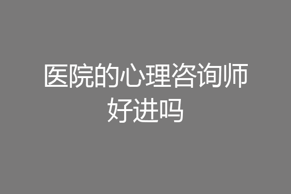 医院的心理咨询师好进吗