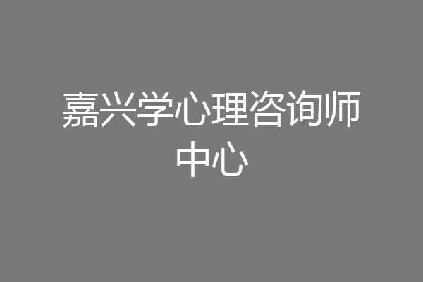 嘉兴学心理咨询师中心