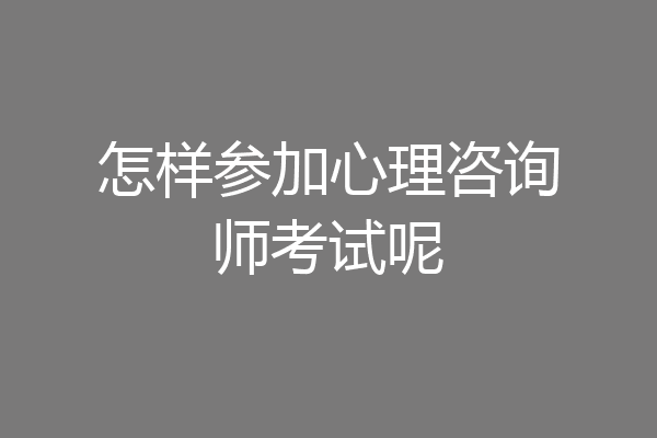 怎样参加心理咨询师考试呢