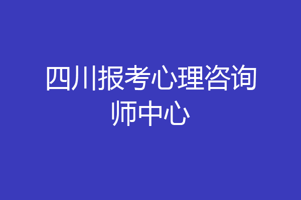 四川报考心理咨询师中心