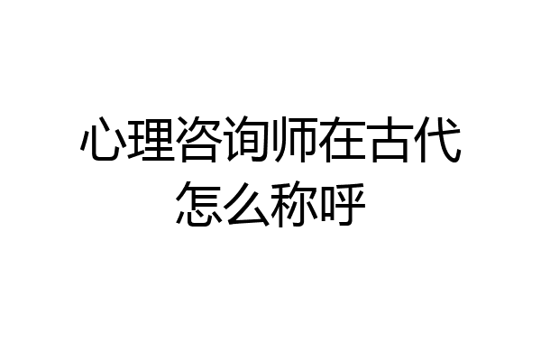 心理咨询师在古代怎么称呼