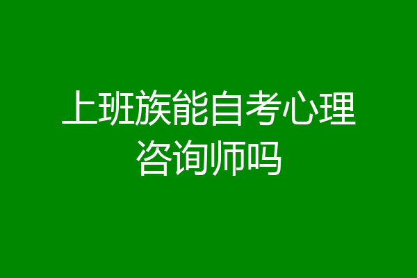 上班族能自考心理咨询师吗