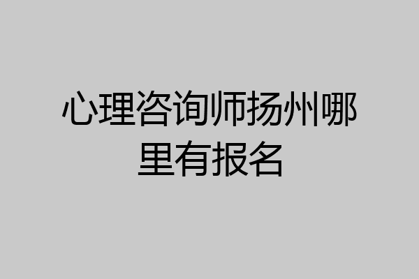 心理咨询师扬州哪里有报名