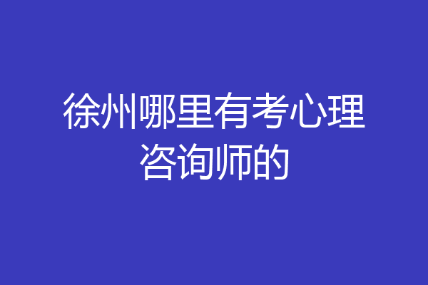 徐州哪里有考心理咨询师的