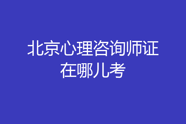 北京心理咨询师证在哪儿考