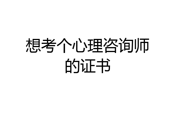 想考个心理咨询师的证书