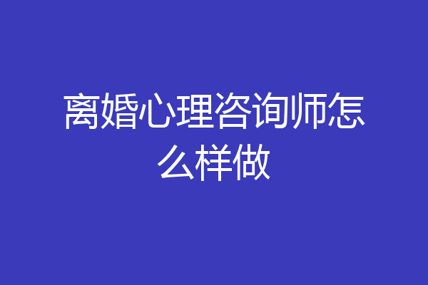 离婚心理咨询师怎么样做