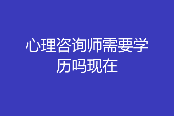 心理咨询师需要学历吗现在