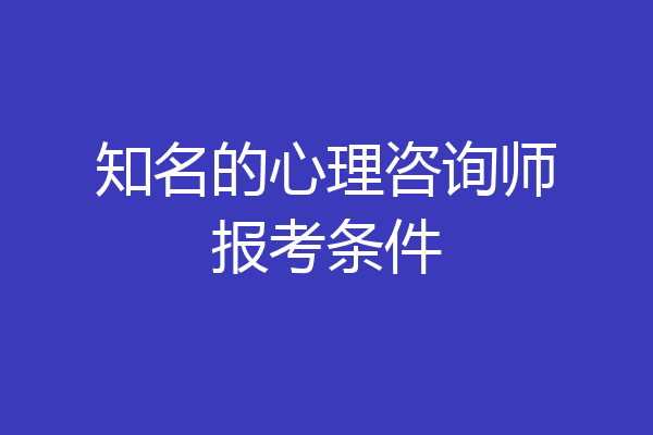 知名的心理咨询师报考条件