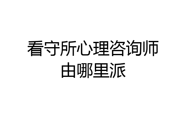 看守所心理咨询师由哪里派