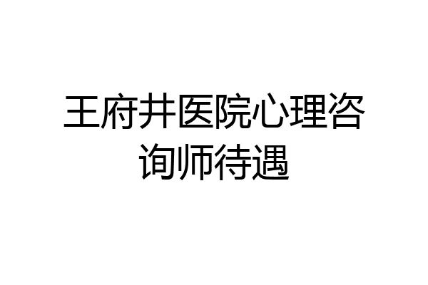 王府井医院心理咨询师待遇