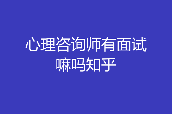 心理咨询师有面试嘛吗知乎