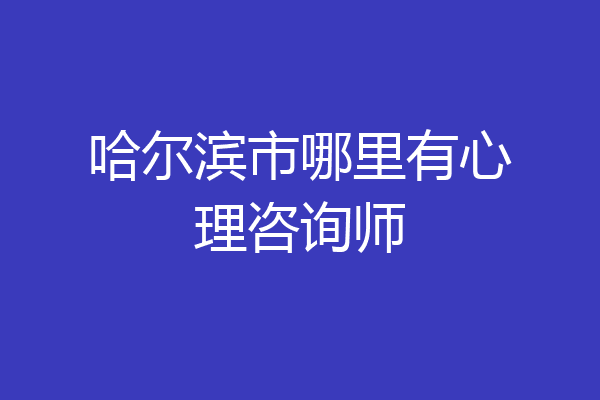 哈尔滨市哪里有心理咨询师