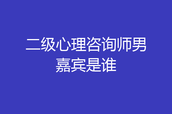 二级心理咨询师男嘉宾是谁
