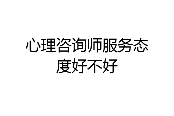 心理咨询师服务态度好不好